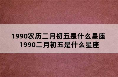 1990农历二月初五是什么星座 1990二月初五是什么星座